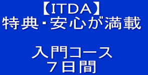 【ITDA】 特典・安心が満載 ! 入門コース ７日間 